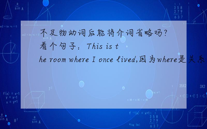 不及物动词后能将介词省略吗?看个句子：This is the room where I once lived,因为where是关系副词所以lived后不加at.有时候做题改错的时候,正确的改法是在不及物动词的后面加上一个介词,谁能给举几