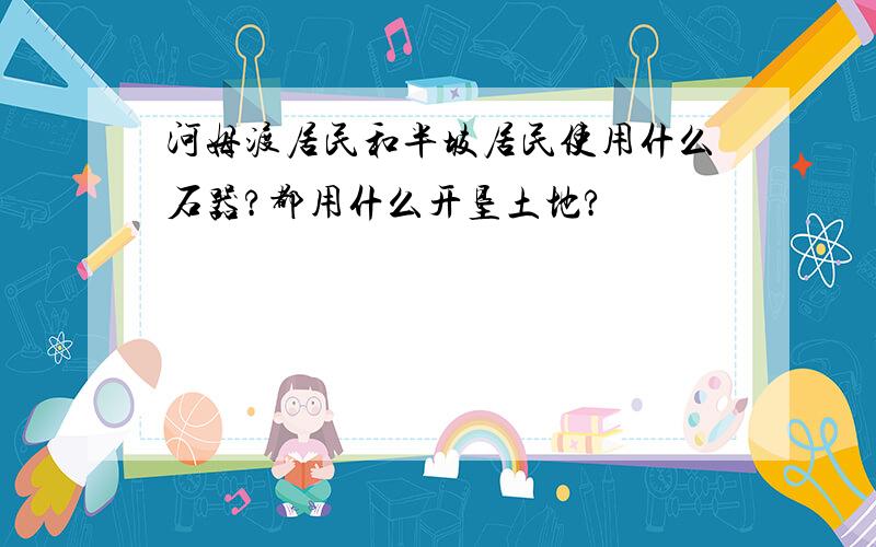 河姆渡居民和半坡居民使用什么石器?都用什么开垦土地?