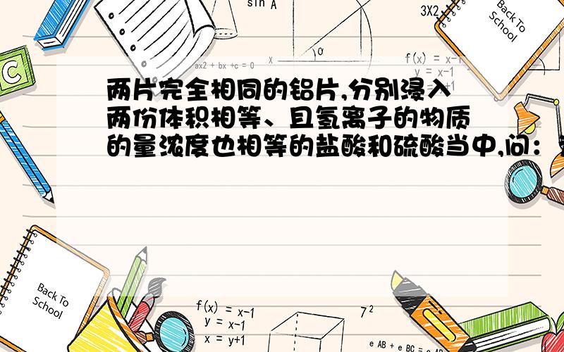 两片完全相同的铝片,分别浸入两份体积相等、且氢离子的物质的量浓度也相等的盐酸和硫酸当中,问：为什么在盐酸中的铝片反应较快（即产生氢气的速率较快）?究竟哪一个是对的？- =