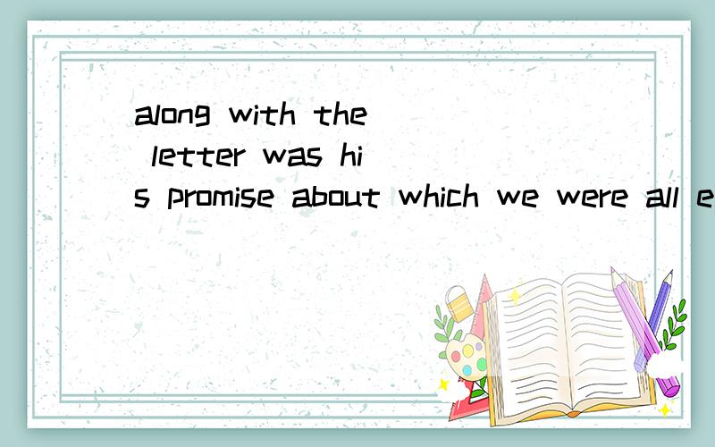 along with the letter was his promise about which we were all eager to know.为什么不是what