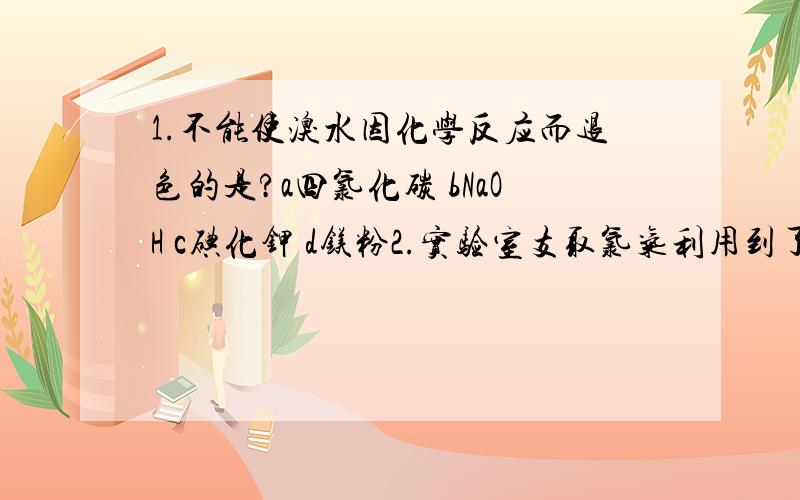 1.不能使溴水因化学反应而退色的是?a四氯化碳 bNaOH c碘化钾 d镁粉2.实验室支取氯气利用到了浓硫酸的什么?