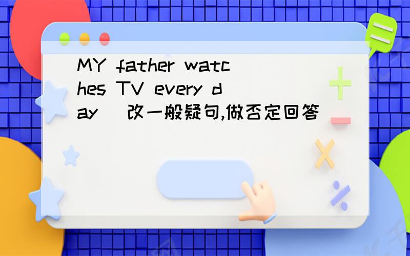 MY father watches TV every day (改一般疑句,做否定回答