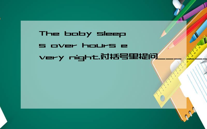 The baby sleeps over hours every night.对括号里提问___ ____ ___ ____ the baby ___every night?