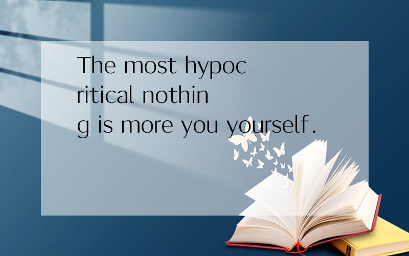 The most hypocritical nothing is more you yourself.