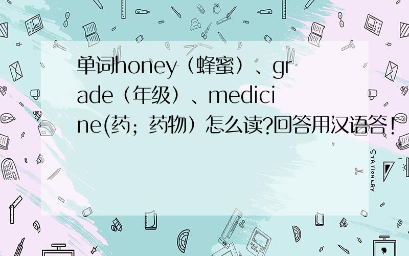 单词honey（蜂蜜）、grade（年级）、medicine(药；药物）怎么读?回答用汉语答!