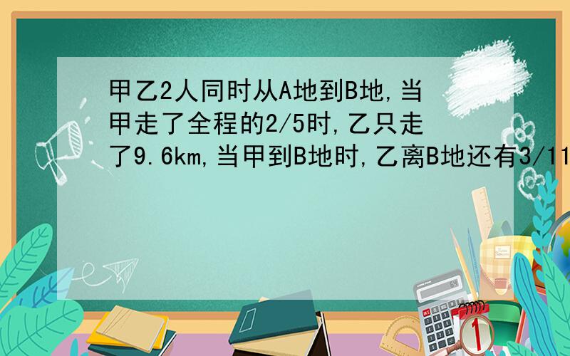 甲乙2人同时从A地到B地,当甲走了全程的2/5时,乙只走了9.6km,当甲到B地时,乙离B地还有3/11AB两地距几km加上列式