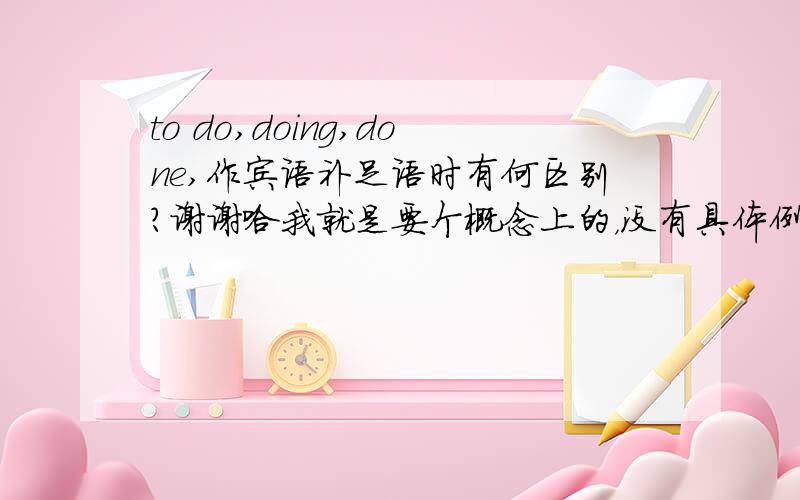 to do,doing,done,作宾语补足语时有何区别?谢谢哈我就是要个概念上的，没有具体例子。