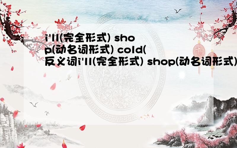 i'll(完全形式) shop(动名词形式) cold(反义词i'll(完全形式) shop(动名词形式) cold(反义词） ten（序数词）