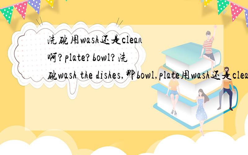 洗碗用wash还是clean啊?plate?bowl?洗碗wash the dishes,那bowl,plate用wash还是clean啊?