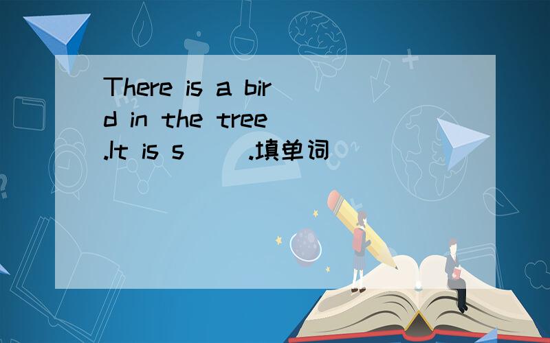 There is a bird in the tree .It is s[ ].填单词