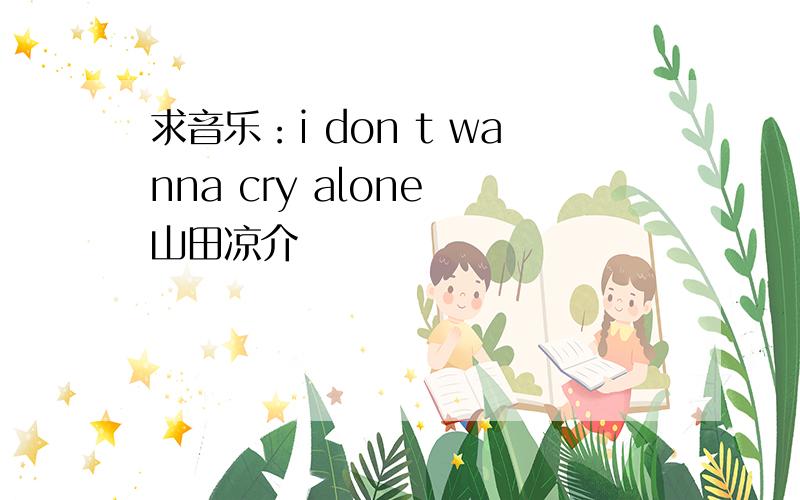 求音乐：i don t wanna cry alone 山田凉介