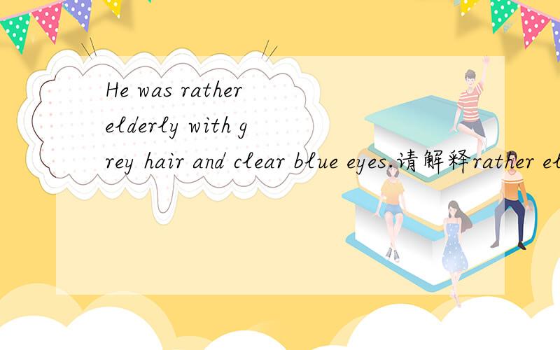 He was rather elderly with grey hair and clear blue eyes.请解释rather elderly 这两个词在句中分别是什么意思,词性是什么,