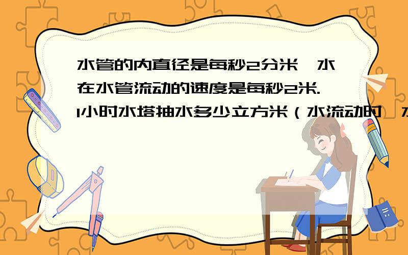 水管的内直径是每秒2分米,水在水管流动的速度是每秒2米.1小时水塔抽水多少立方米（水流动时,水管没有空隙甲乙两地相距960千米,快车在上午5时从甲站开往乙站,慢车同时从乙站开往甲站,两