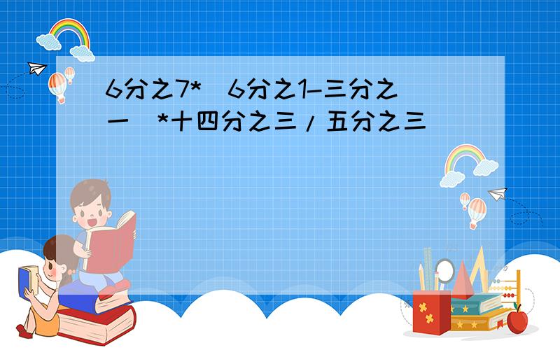 6分之7*（6分之1-三分之一）*十四分之三/五分之三