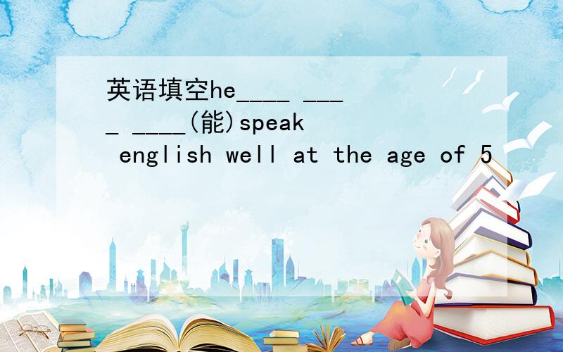 英语填空he____ ____ ____(能)speak english well at the age of 5