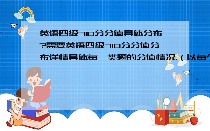 英语四级710分分值具体分布?需要英语四级710分分值分布详情具体每一类题的分值情况.（以每个为单位的分值情况）