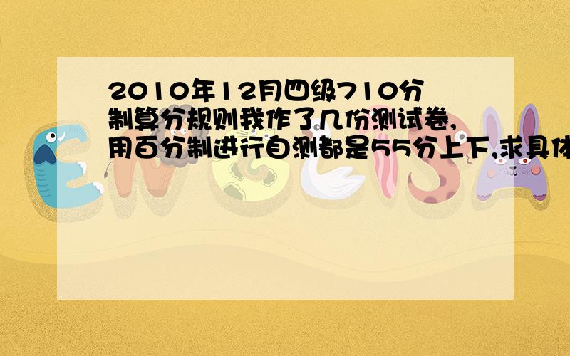 2010年12月四级710分制算分规则我作了几份测试卷,用百分制进行自测都是55分上下,求具体的算分,