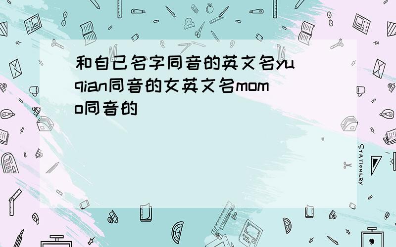 和自己名字同音的英文名yu qian同音的女英文名momo同音的