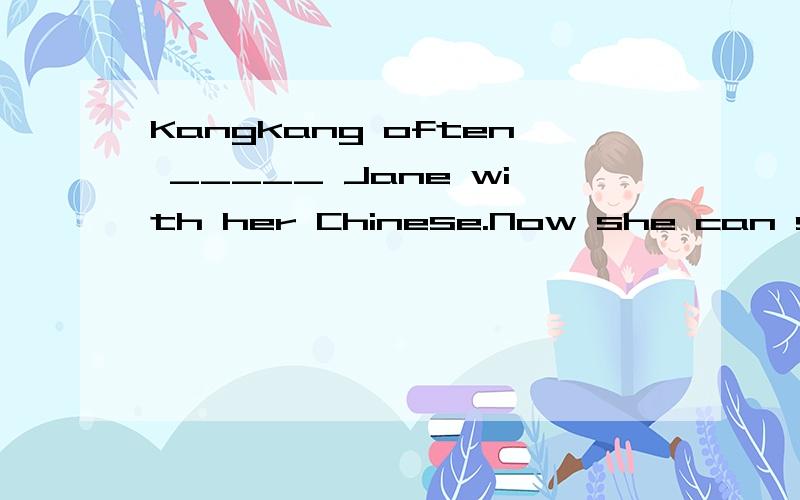 Kangkang often _____ Jane with her Chinese.Now she can speak Chinese very well.第三个字母是l.