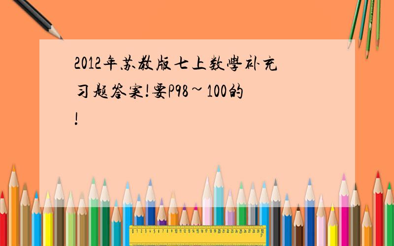 2012年苏教版七上数学补充习题答案!要P98~100的!