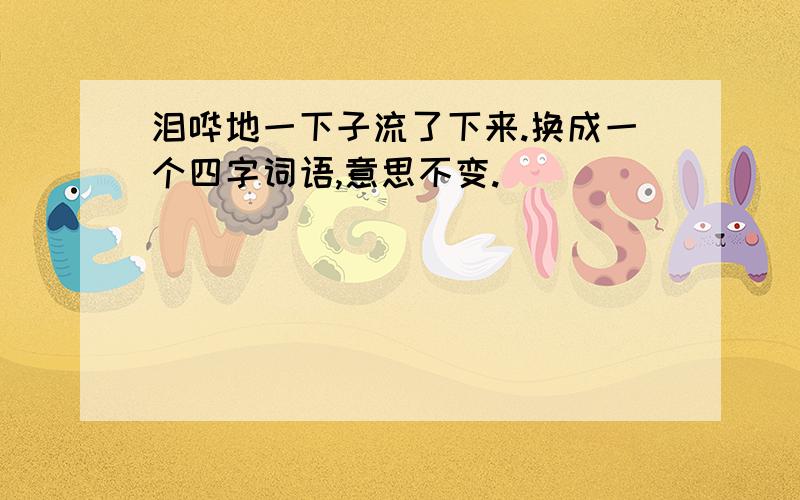 泪哗地一下子流了下来.换成一个四字词语,意思不变.