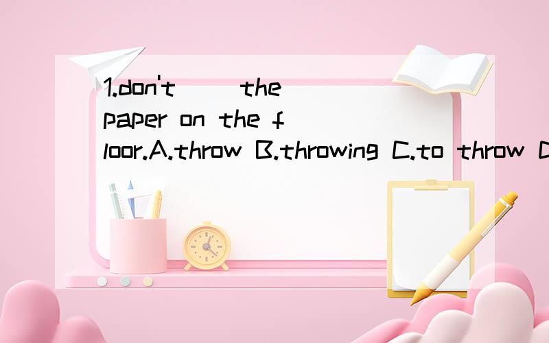 1.don't( )the paper on the floor.A.throw B.throwing C.to throw D.throwskkkkkkkkkkkkkkk!