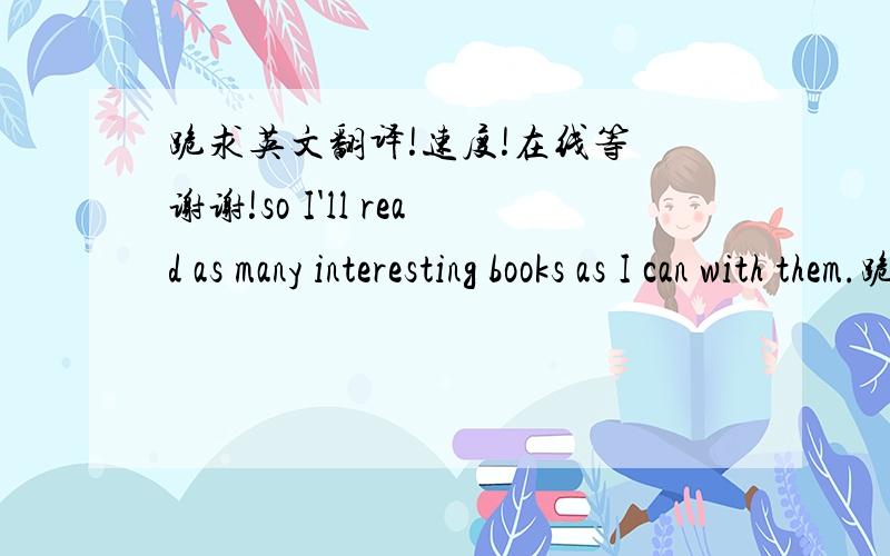 跪求英文翻译!速度!在线等 谢谢!so I'll read as many interesting books as I can with them.跪求英文翻译!速度!在线等 谢谢!so I'll read  as many interesting books as I can with them.