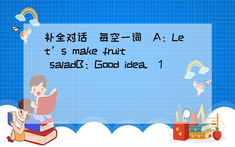 补全对话（每空一词）A：Let’s make fruit saladB：Good idea.（1）________do we need?A：Bananas,apples,watermelons,honey and milk.B：How many（2）________,apples and watermelon do we need?A：Three bananas,three apples and a（3）__