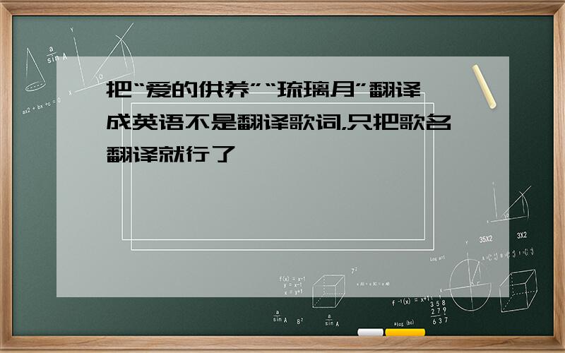 把“爱的供养”“琉璃月”翻译成英语不是翻译歌词，只把歌名翻译就行了