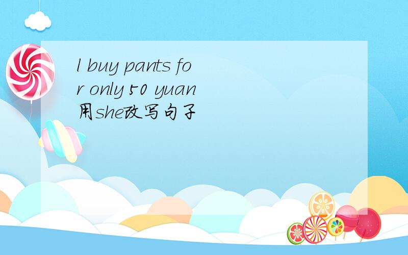 l buy pants for only 50 yuan用she改写句子