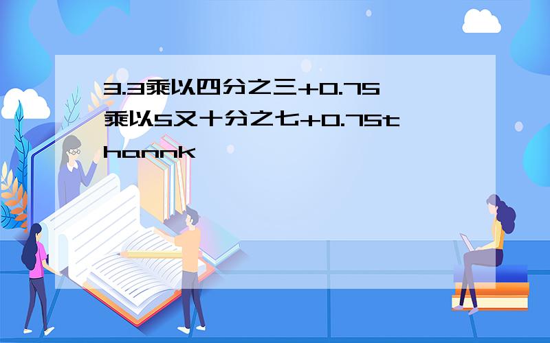 3.3乘以四分之三+0.75乘以5又十分之七+0.75thannk