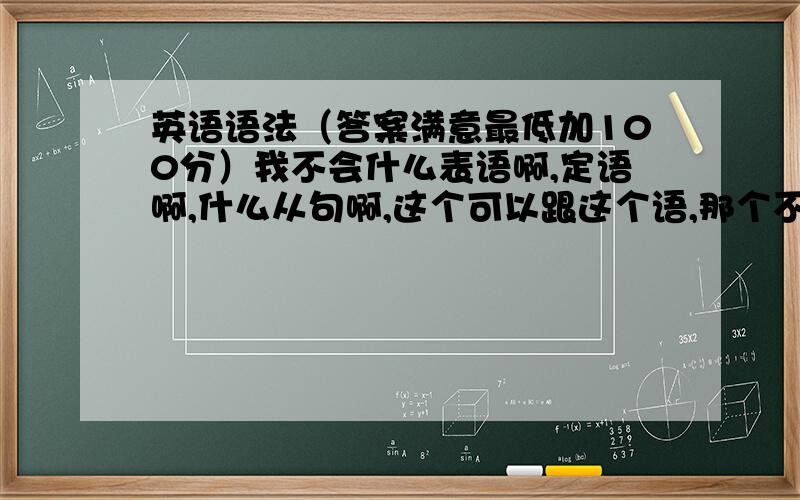 英语语法（答案满意最低加100分）我不会什么表语啊,定语啊,什么从句啊,这个可以跟这个语,那个不可以跟这个语,