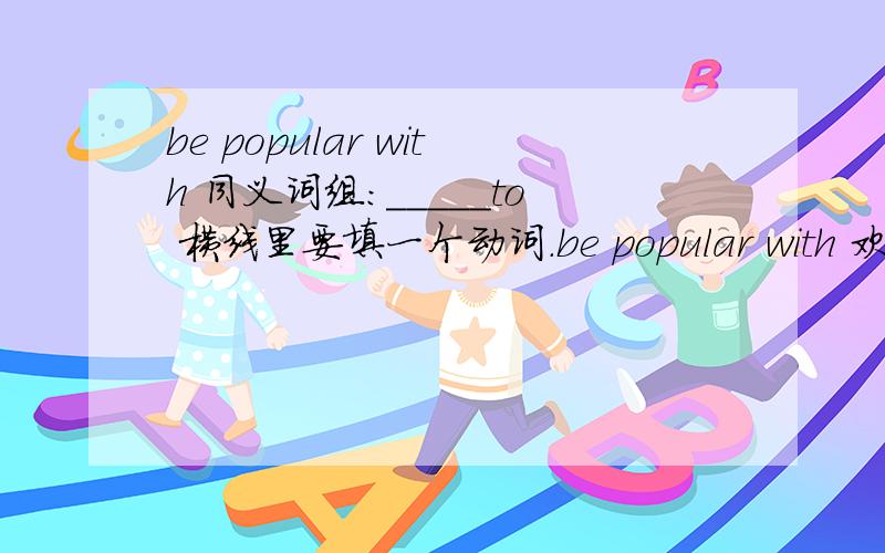 be popular with 同义词组：_____to 横线里要填一个动词.be popular with 欢迎。welcome to 是“欢迎到...”的意思，不是同义词组。