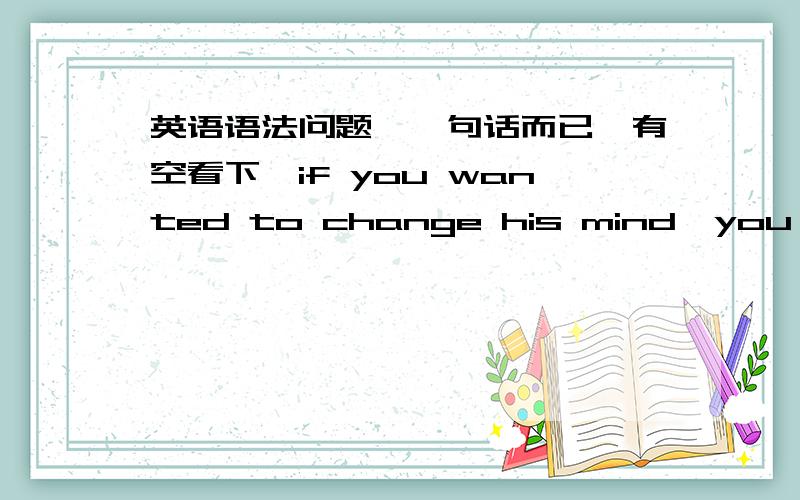 英语语法问题,一句话而已,有空看下,if you wanted to change his mind,you'd hava to pry it from...这句话里面的you'd hava to 大概意思为：不得不怎样,那这边的