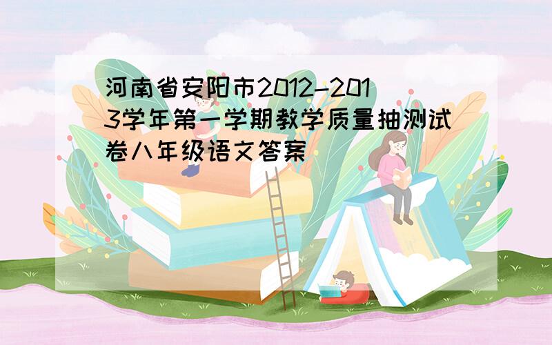 河南省安阳市2012-2013学年第一学期教学质量抽测试卷八年级语文答案