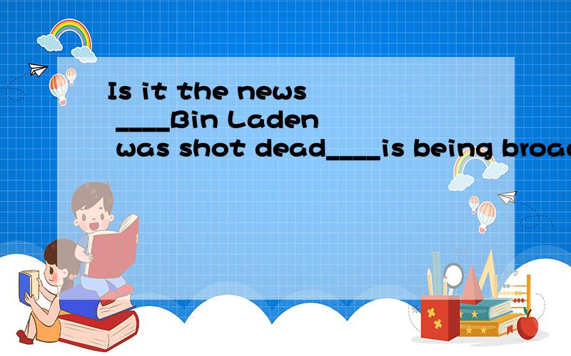 Is it the news ____Bin Laden was shot dead____is being broadcast on TV now?该空都填that,为什么