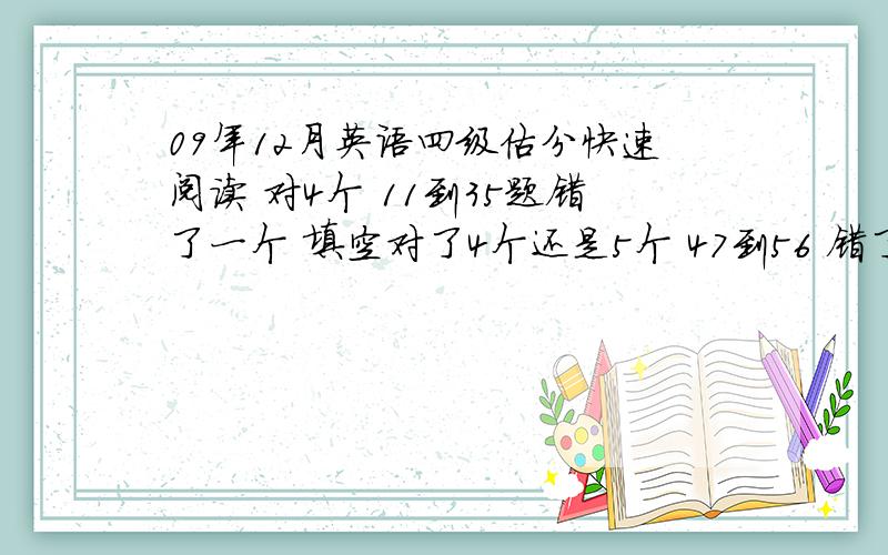 09年12月英语四级估分快速阅读 对4个 11到35题错了一个 填空对了4个还是5个 47到56 错了2个 57到66 错2个 67到86 错了3个 作文和翻译一般吧,