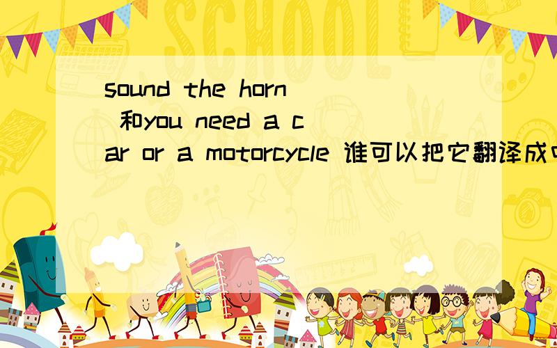 sound the horn 和you need a car or a motorcycle 谁可以把它翻译成中文告诉我啊