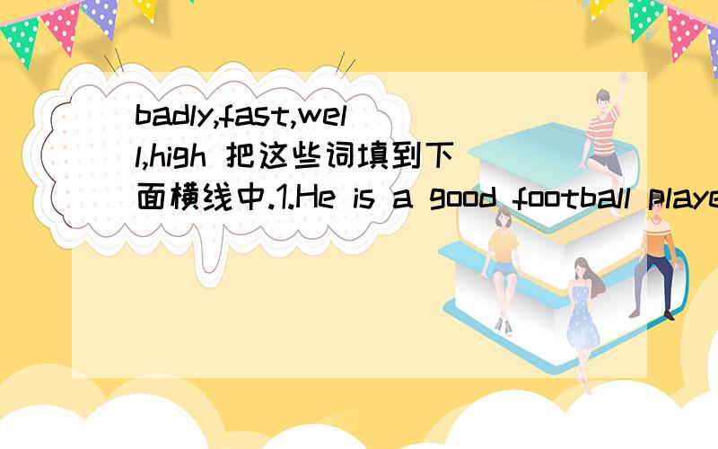 badly,fast,well,high 把这些词填到下面横线中.1.He is a good football player.He plays football very_______.2.She isn