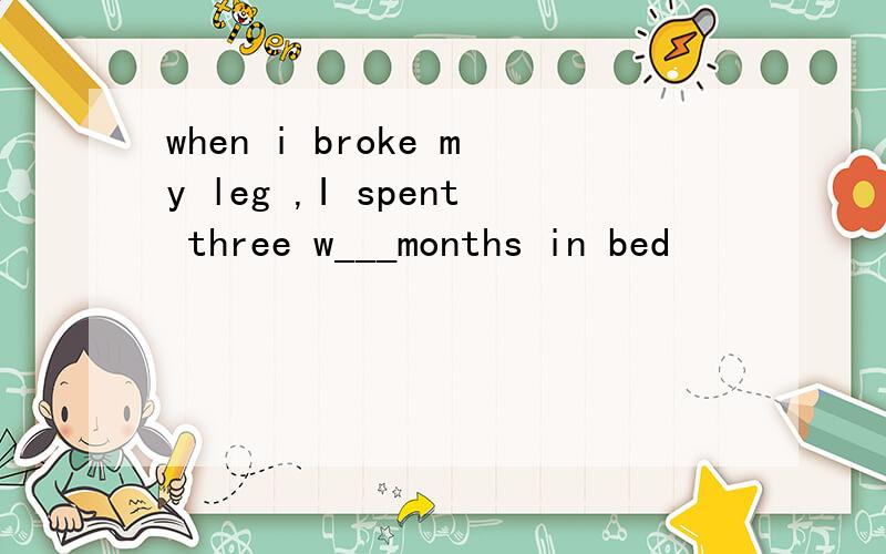 when i broke my leg ,I spent three w___months in bed