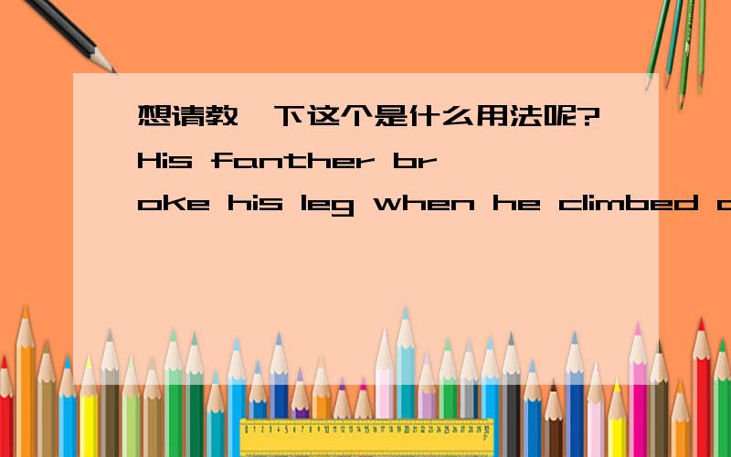 想请教一下这个是什么用法呢?His fanther broke his leg when he climbed down the ladder.把这句话变成这样的句子His father broke his leg when climbing down the ladder.