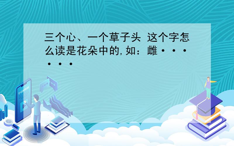 三个心、一个草子头 这个字怎么读是花朵中的,如：雌······