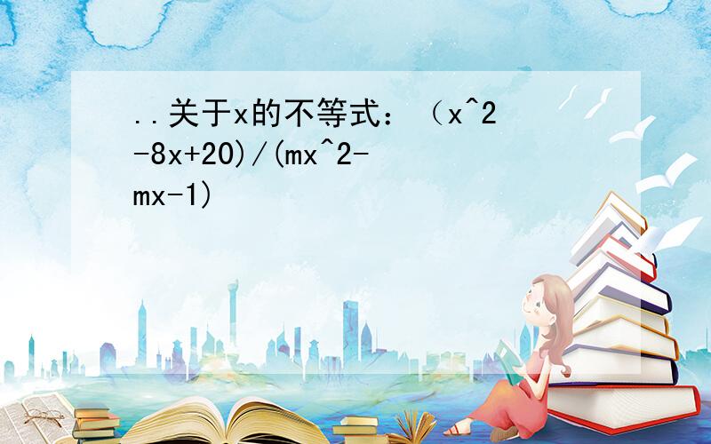 ..关于x的不等式：（x^2-8x+20)/(mx^2-mx-1)