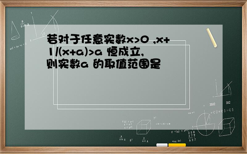 若对于任意实数x>0 ,x+1/(x+a)>a 恒成立,则实数a 的取值范围是