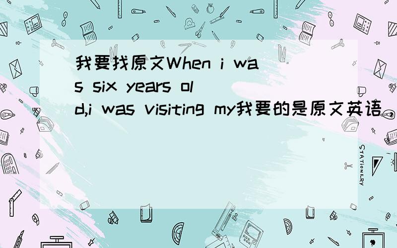 我要找原文When i was six years old,i was visiting my我要的是原文英语，不是翻译啊！