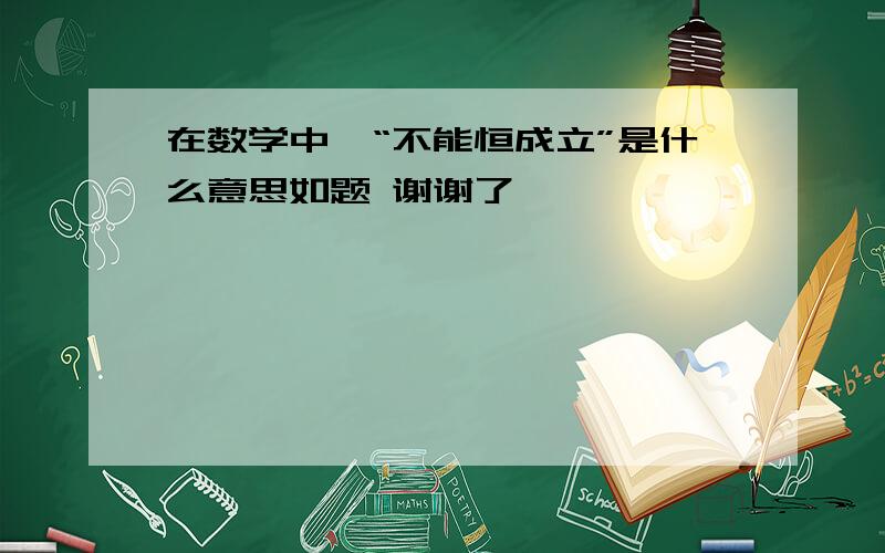 在数学中,“不能恒成立”是什么意思如题 谢谢了