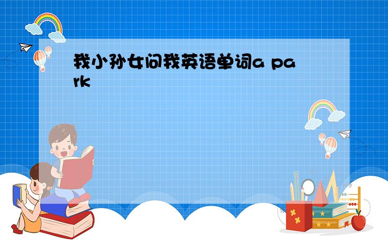 我小孙女问我英语单词a park