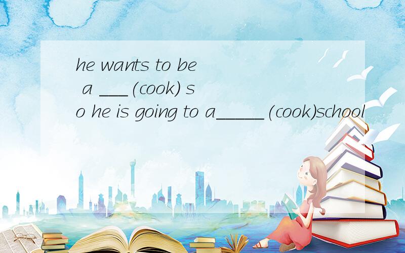 he wants to be a ___(cook) so he is going to a_____(cook)school