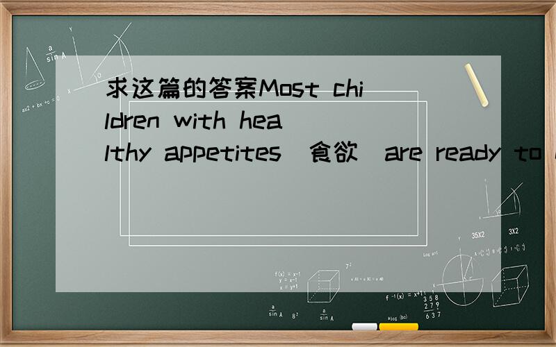 求这篇的答案Most children with healthy appetites（食欲）are ready to eat almost anything that is offered to them .A child often likes food unless it is badly cooked .The way a meal is cooked and served is most important and an attractively