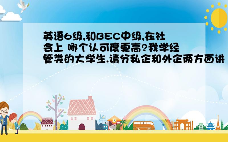 英语6级,和BEC中级,在社会上 哪个认可度更高?我学经管类的大学生.请分私企和外企两方面讲